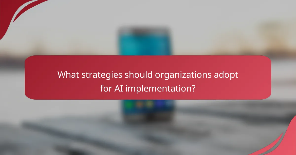 What strategies should organizations adopt for AI implementation?